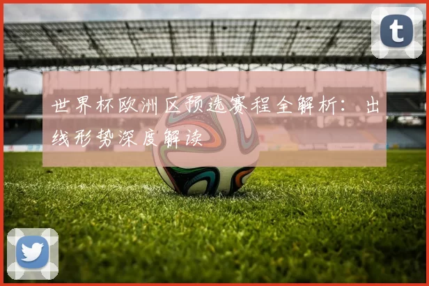 世界杯欧洲区预选赛程全解析：出线形势深度解读