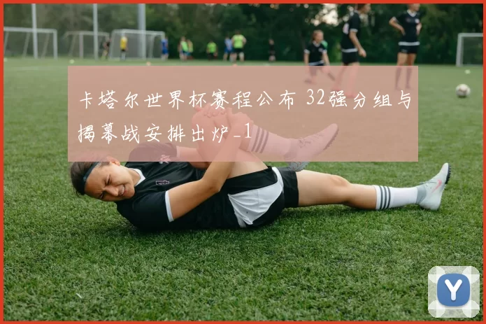 卡塔尔世界杯赛程公布 32强分组与揭幕战安排出炉_1