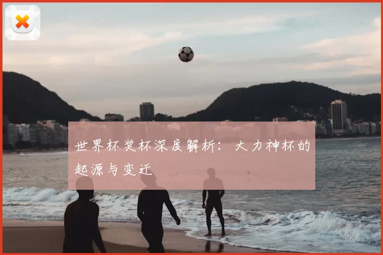 世界杯奖杯深度解析：大力神杯的起源与变迁