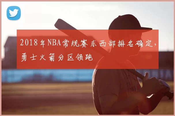 2018年NBA常规赛东西部排名确定，勇士火箭分区领跑