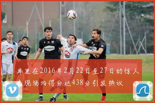 库里在2016年2月22日至27日的惊人表现场均得分达438分引发热议