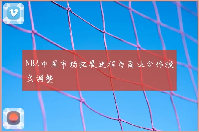 NBA中国市场拓展进程与商业合作模式调整