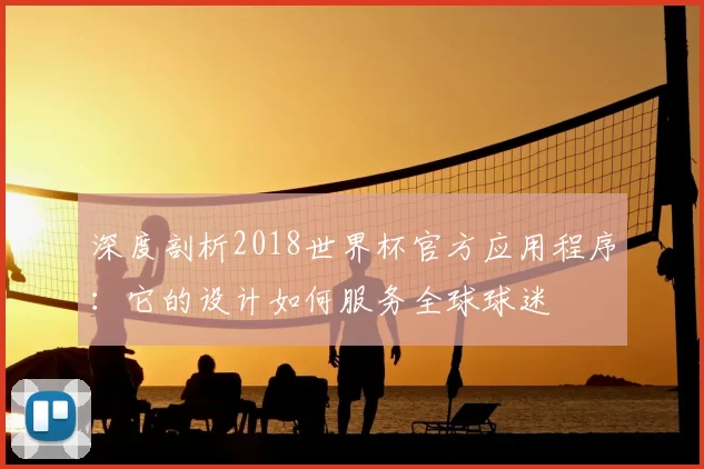 深度剖析2018世界杯官方应用程序:它的设计如何服务全球球迷