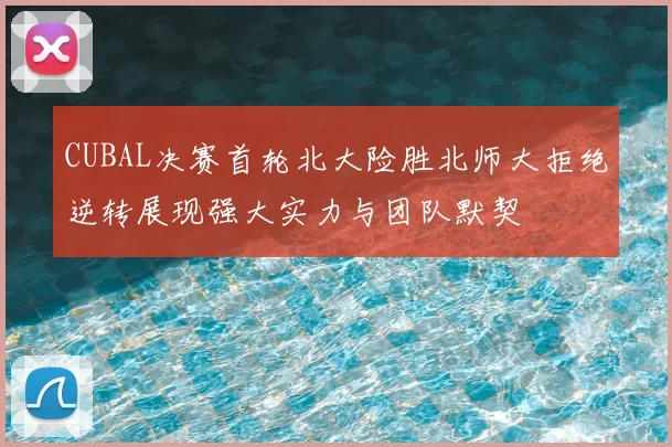 CUBAL决赛首轮北大险胜北师大拒绝逆转展现强大实力与团队默契