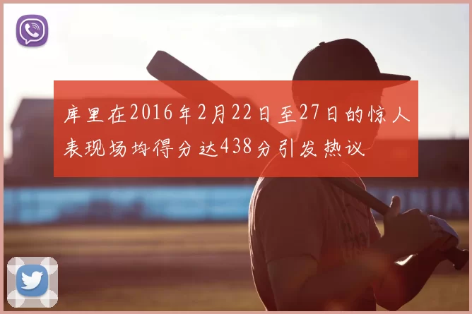库里在2016年2月22日至27日的惊人表现场均得分达438分引发热议
