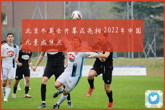 北京冬奥会开幕式亮相 2022年中国元素成焦点