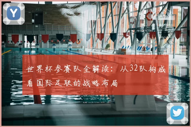 世界杯参赛队全解读：从32队构成看国际足联的战略布局