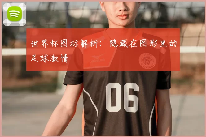 世界杯图标解析：隐藏在图形里的足球激情