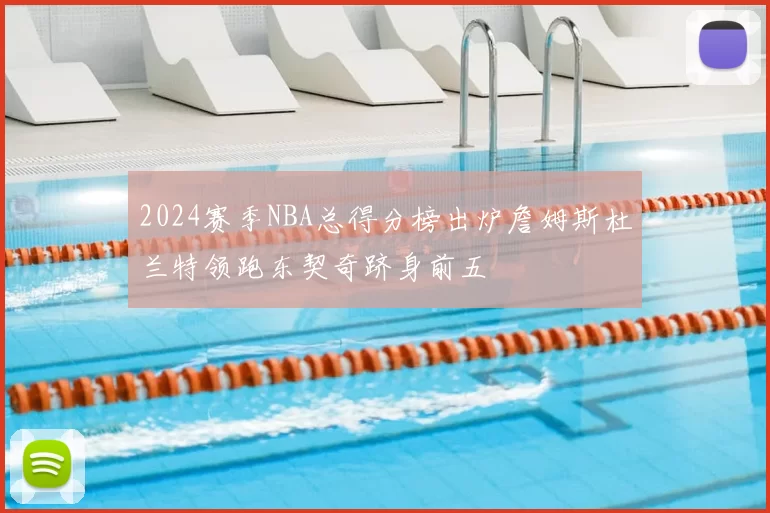 2024赛季NBA总得分榜出炉詹姆斯杜兰特领跑东契奇跻身前五