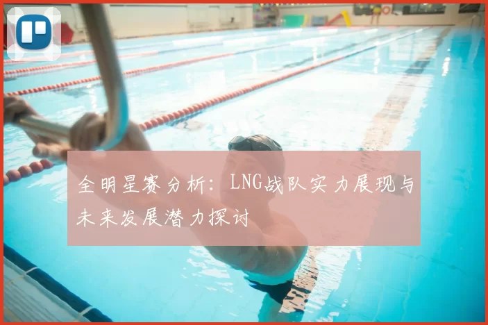 全明星赛分析：LNG战队实力展现与未来发展潜力探讨