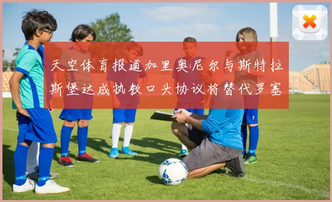 天空体育报道加里奥尼尔与斯特拉斯堡达成执教口头协议将替代罗塞尼尔