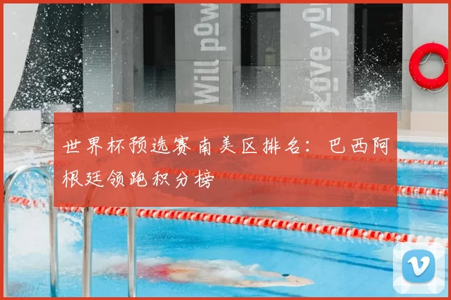 世界杯预选赛南美区排名:巴西阿根廷领跑积分榜
