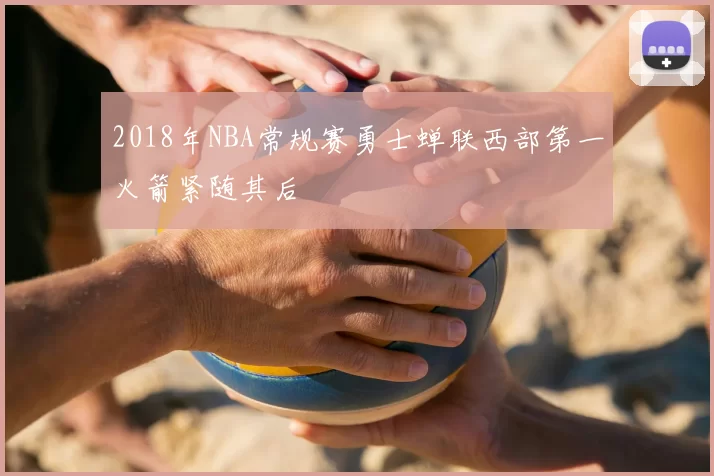 2018年NBA常规赛勇士蝉联西部第一火箭紧随其后