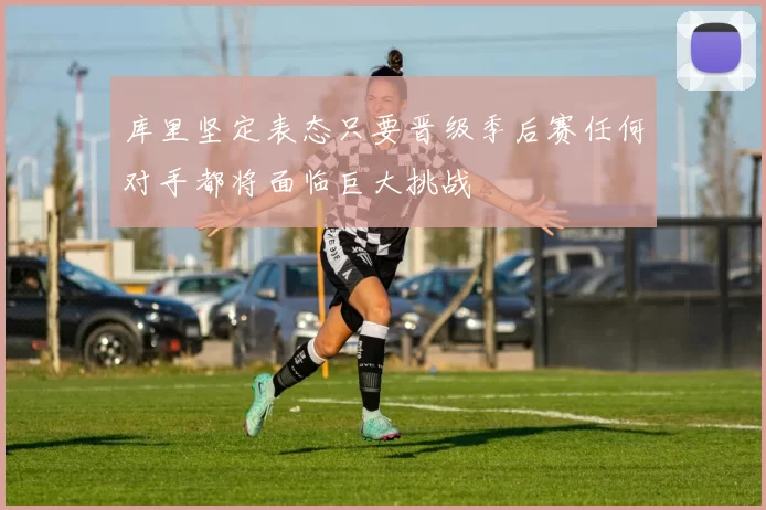 库里坚定表态只要晋级季后赛任何对手都将面临巨大挑战