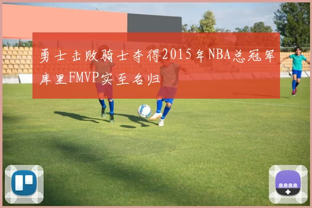 勇士击败骑士夺得2015年NBA总冠军库里FMVP实至名归