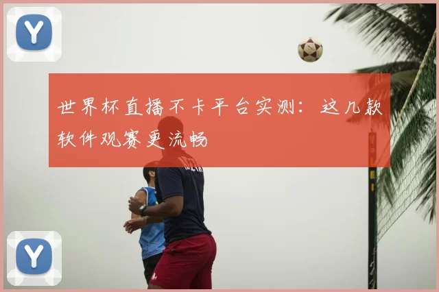 世界杯直播不卡平台实测：这几款软件观赛更流畅