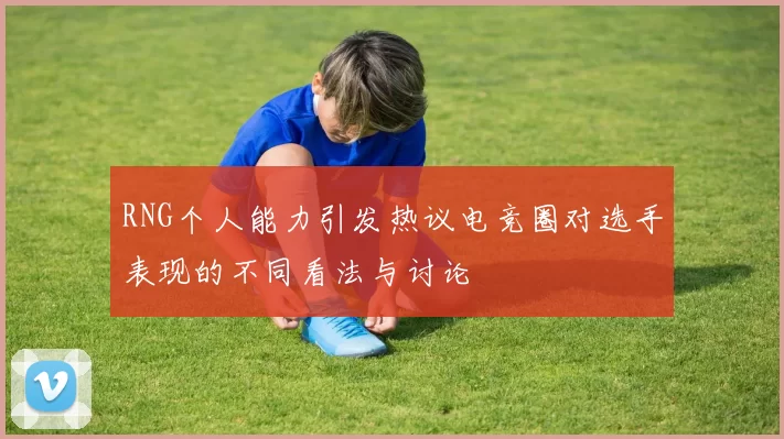 RNG个人能力引发热议电竞圈对选手表现的不同看法与讨论