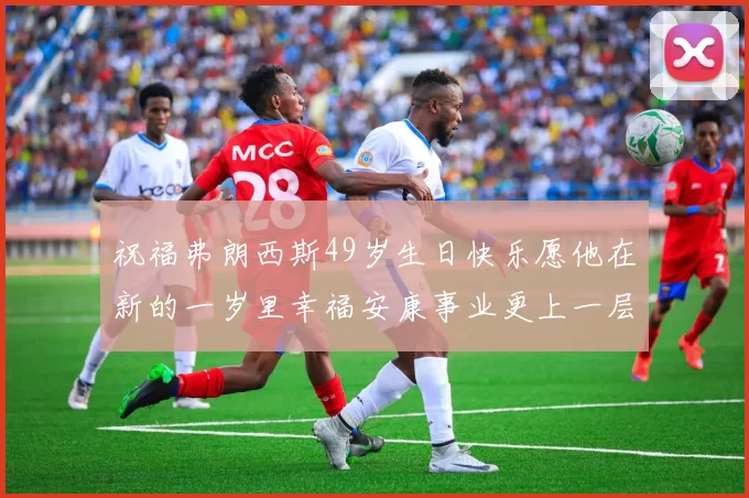 祝福弗朗西斯49岁生日快乐愿他在新的一岁里幸福安康事业更上一层楼