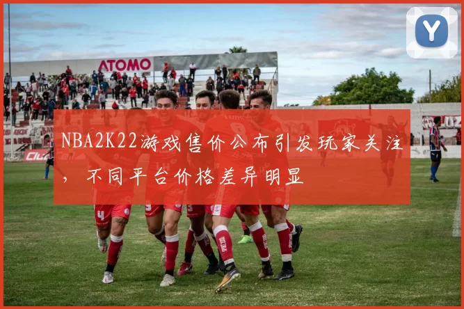 NBA2K22游戏售价公布引发玩家关注，不同平台价格差异明显