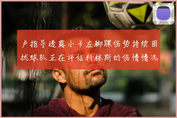 卢指导透露小卡左脚踝伤势持续困扰球队正在评估科林斯的伤情情况