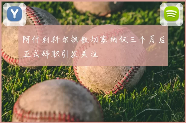 阿什利科尔执教切塞纳仅三个月后正式辞职引发关注