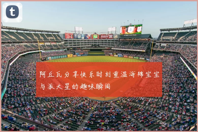 阿丘瓦分享快乐时刻重温海绵宝宝与派大星的趣味瞬间