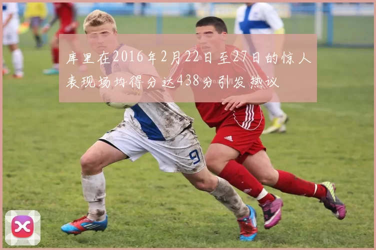 库里在2016年2月22日至27日的惊人表现场均得分达438分引发热议