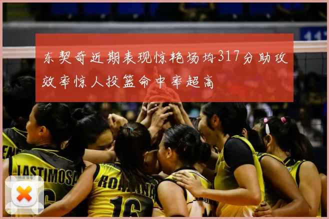 东契奇近期表现惊艳场均317分助攻效率惊人投篮命中率超高