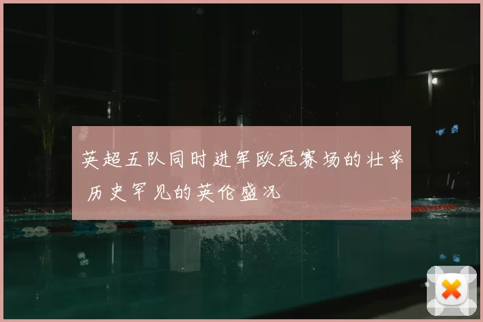英超五队同时进军欧冠赛场的壮举 历史罕见的英伦盛况