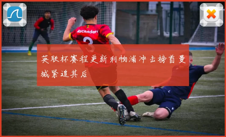 英联杯赛程更新利物浦冲击榜首曼城紧追其后