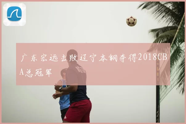 广东宏远击败辽宁本钢夺得2018CBA总冠军