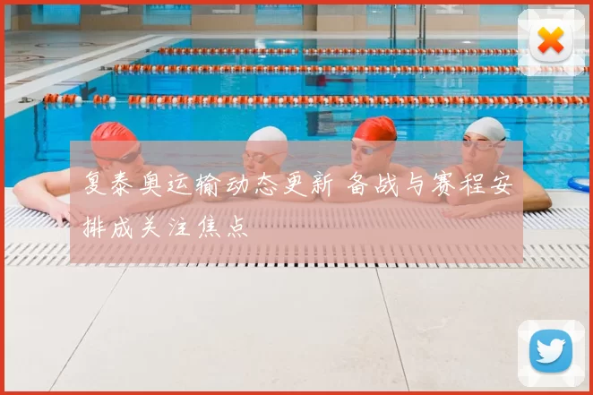 复泰奥运输动态更新 备战与赛程安排成关注焦点