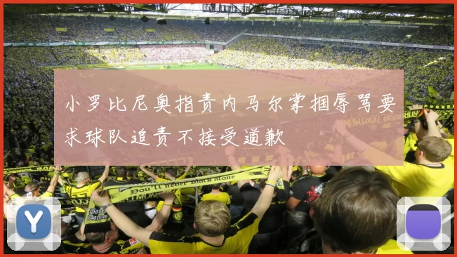 小罗比尼奥指责内马尔掌掴辱骂要求球队追责不接受道歉
