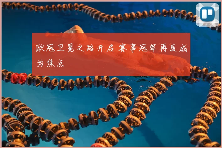 欧冠卫冕之路开启 赛事冠军再度成为焦点