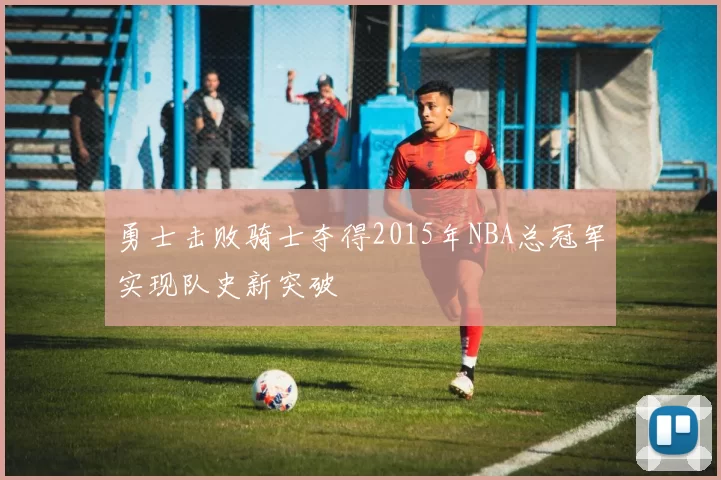 勇士击败骑士夺得2015年NBA总冠军实现队史新突破