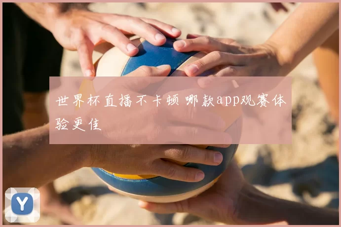 世界杯直播不卡顿 哪款app观赛体验更佳