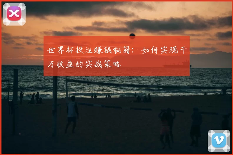 世界杯投注赚钱秘籍：如何实现千万收益的实战策略