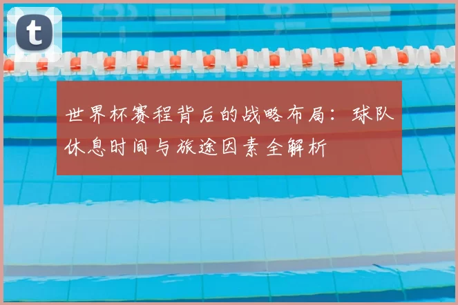 世界杯赛程背后的战略布局:球队休息时间与旅途因素全解析