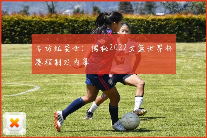 专访组委会：揭秘2022女篮世界杯赛程制定内幕