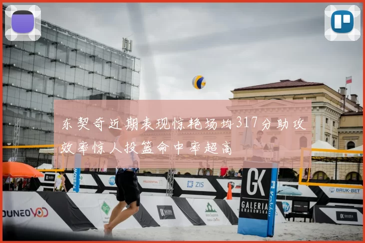 东契奇近期表现惊艳场均317分助攻效率惊人投篮命中率超高