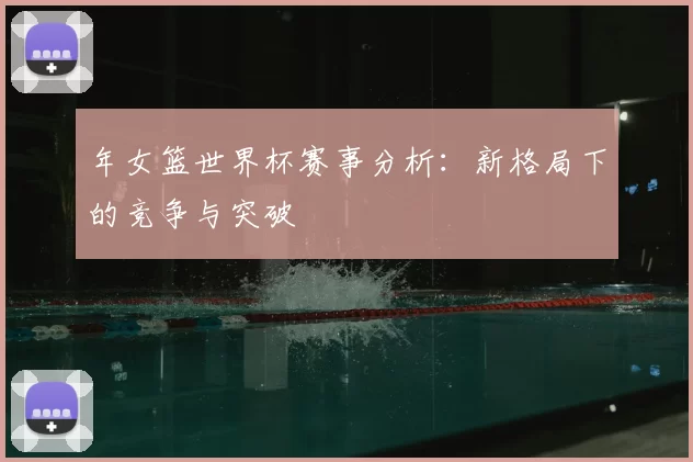 年女篮世界杯赛事分析：新格局下的竞争与突破