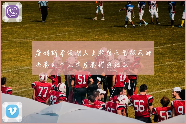 詹姆斯率领湖人击败勇士晋级西部决赛创个人季后赛得分纪录