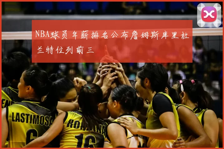 NBA球员年薪排名公布詹姆斯库里杜兰特位列前三