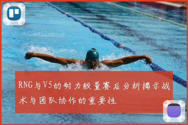 RNG与V5的耐力较量赛后分析揭示战术与团队协作的重要性
