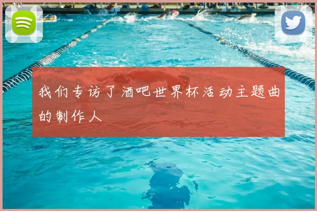 我们专访了酒吧世界杯活动主题曲的制作人
