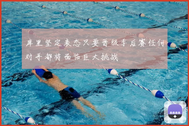 库里坚定表态只要晋级季后赛任何对手都将面临巨大挑战