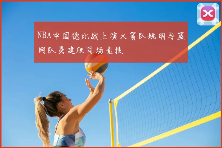 NBA中国德比战上演火箭队姚明与篮网队易建联同场竞技