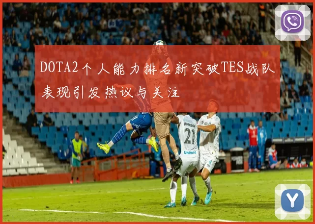 DOTA2个人能力排名新突破TES战队表现引发热议与关注