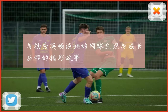 与杨秀英畅谈她的网球生涯与成长历程的精彩故事
