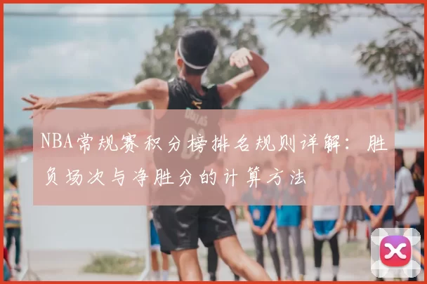 NBA常规赛积分榜排名规则详解：胜负场次与净胜分的计算方法